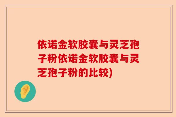 依诺金软胶囊与灵芝孢子粉依诺金软胶囊与灵芝孢子粉的比较)-第1张图片-卓越灵芝孢子粉 依诺金软胶囊与灵芝孢子粉依诺金软胶囊与灵芝孢子粉的比较)-第1张图片-卓越灵芝孢子粉