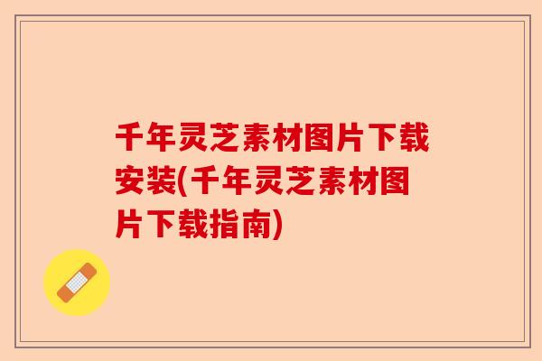 千年灵芝素材图片下载安装(千年灵芝素材图片下载指南)-第1张图片-卓越灵芝孢子粉 千年灵芝素材图片下载安装(千年灵芝素材图片下载指南)-第1张图片-卓越灵芝孢子粉
