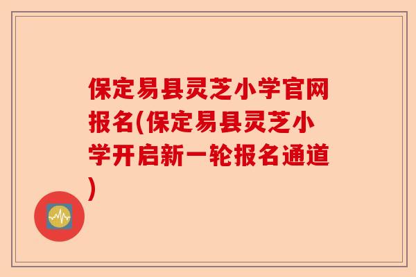 保定易县灵芝小学官网报名(保定易县灵芝小学开启新一轮报名通道)-第1张图片-卓越灵芝孢子粉
