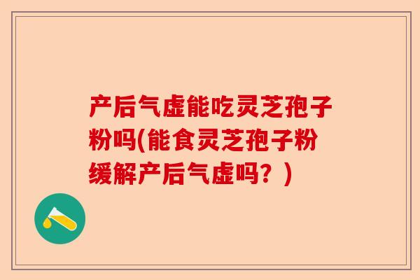 产后气虚能吃灵芝孢子粉吗(能食灵芝孢子粉缓解产后气虚吗?)-第1张图片-卓越灵芝孢子粉 产后气虚能吃灵芝孢子粉吗(能食灵芝孢子粉缓解产后气虚吗?)-第1张图片-卓越灵芝孢子粉