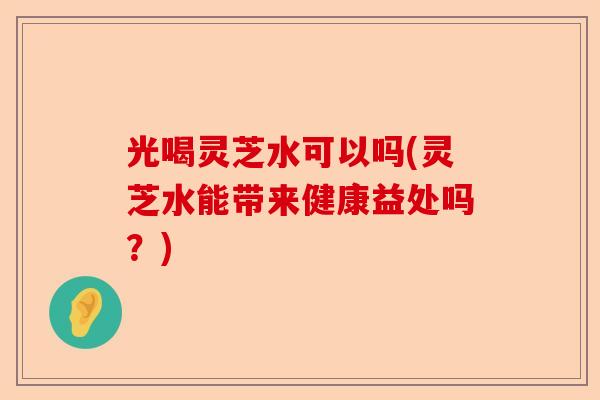 光喝灵芝水可以吗(灵芝水能带来健康益处吗？)-第1张图片-卓越灵芝孢子粉