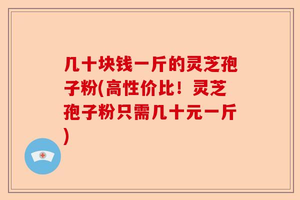 几十块钱一斤的灵芝孢子粉(高性价比！灵芝孢子粉只需几十元一斤)-第1张图片-卓越灵芝孢子粉