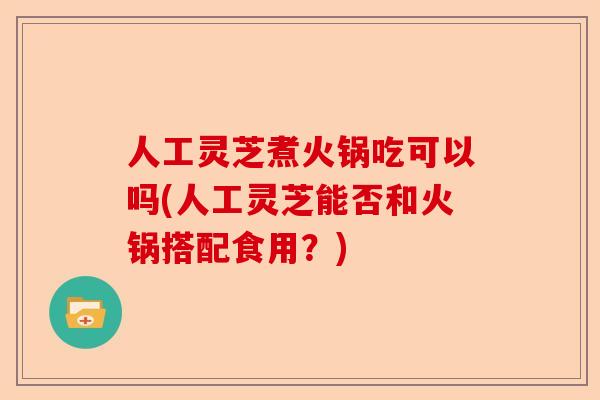 人工灵芝煮火锅吃可以吗(人工灵芝能否和火锅搭配食用？)-第1张图片-卓越灵芝孢子粉