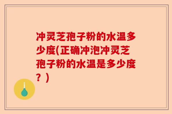 冲灵芝孢子粉的水温多少度(正确冲泡冲灵芝孢子粉的水温是多少度？)-第1张图片-卓越灵芝孢子粉