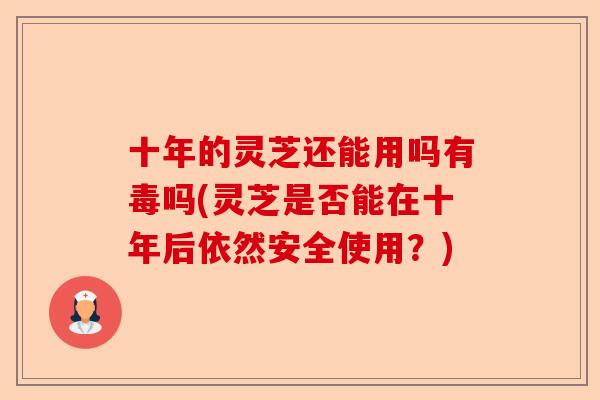 十年的灵芝还能用吗有毒吗(灵芝是否能在十年后依然安全使用？)-第1张图片-卓越灵芝孢子粉