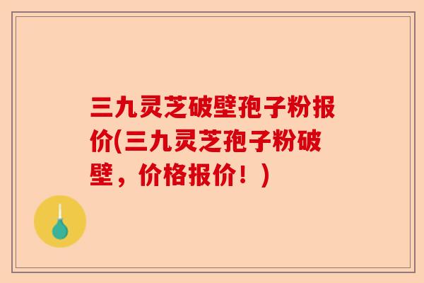 三九灵芝破壁孢子粉报价(三九灵芝孢子粉破壁，价格报价！)-第1张图片-卓越灵芝孢子粉
