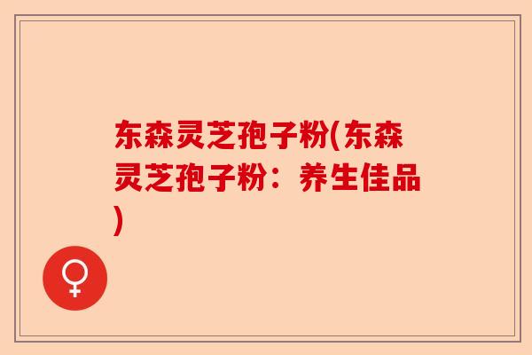 东森灵芝孢子粉(东森灵芝孢子粉：养生佳品)-第1张图片-卓越灵芝孢子粉