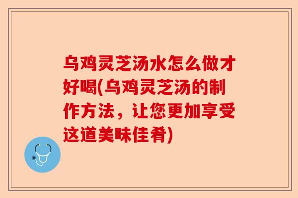 乌鸡灵芝汤水怎么做才好喝(乌鸡灵芝汤的制作方法，让您更加享受这道美味佳肴)-第1张图片-卓越灵芝孢子粉