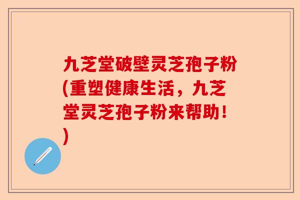 九芝堂破壁灵芝孢子粉(重塑健康生活，九芝堂灵芝孢子粉来帮助！)-第1张图片-卓越灵芝孢子粉