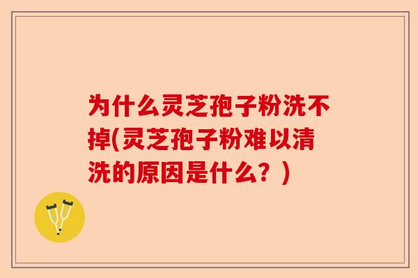 为什么灵芝孢子粉洗不掉(灵芝孢子粉难以清洗的原因是什么？)-第1张图片-卓越灵芝孢子粉