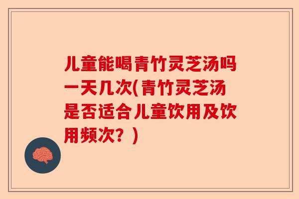 儿童能喝青竹灵芝汤吗一天几次(青竹灵芝汤是否适合儿童饮用及饮用频次？)-第1张图片-卓越灵芝孢子粉