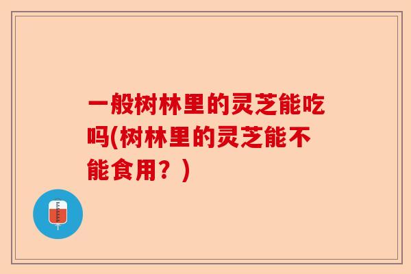 一般树林里的灵芝能吃吗(树林里的灵芝能不能食用?)-第1张图片-卓越灵芝孢子粉 一般树林里的灵芝能吃吗(树林里的灵芝能不能食用?)-第1张图片-卓越灵芝孢子粉