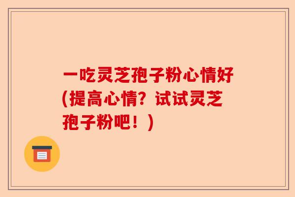 一吃灵芝孢子粉心情好(提高心情?试试灵芝孢子粉吧!)-第1张图片-卓越灵芝孢子粉 一吃灵芝孢子粉心情好(提高心情?试试灵芝孢子粉吧!)-第1张图片-卓越灵芝孢子粉