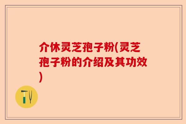 介休灵芝孢子粉(灵芝孢子粉的介绍及其功效)-第1张图片-卓越灵芝孢子粉
