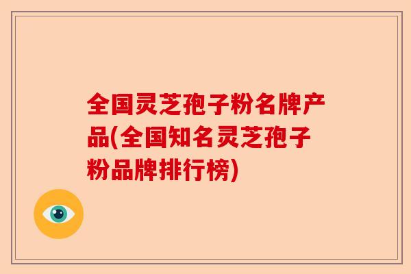 全国灵芝孢子粉名牌产品(全国知名灵芝孢子粉品牌排行榜)-第1张图片-卓越灵芝孢子粉