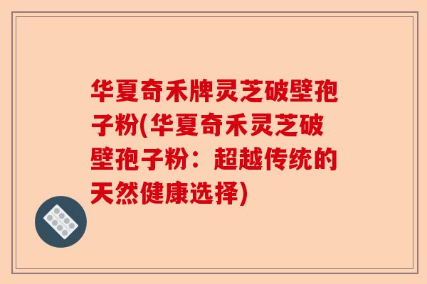 华夏奇禾牌灵芝破壁孢子粉(华夏奇禾灵芝破壁孢子粉:超越传统的天然健康选择)-第1张图片-卓越灵芝孢子粉 华夏奇禾牌灵芝破壁孢子粉(华夏奇禾灵芝破壁孢子粉:超越传统的天然健康选择)-第1张图片-卓越灵芝孢子粉