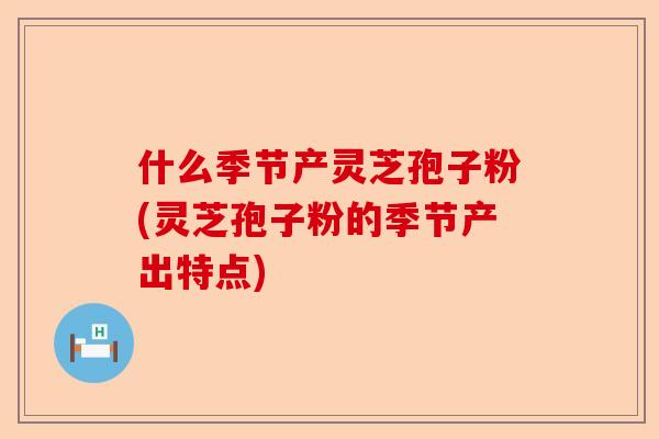 什么季节产灵芝孢子粉(灵芝孢子粉的季节产出特点)-第1张图片-卓越灵芝孢子粉 什么季节产灵芝孢子粉(灵芝孢子粉的季节产出特点)-第1张图片-卓越灵芝孢子粉