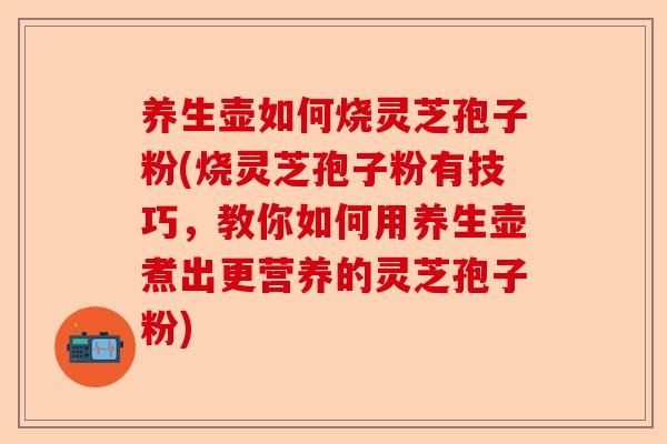 养生壶如何烧灵芝孢子粉(烧灵芝孢子粉有技巧，教你如何用养生壶煮出更营养的灵芝孢子粉)-第1张图片-卓越灵芝孢子粉