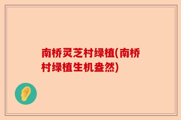 南桥灵芝村绿植(南桥村绿植生机盎然)-第1张图片-卓越灵芝孢子粉 南桥灵芝村绿植(南桥村绿植生机盎然)-第1张图片-卓越灵芝孢子粉