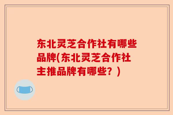 东北灵芝合作社有哪些品牌(东北灵芝合作社主推品牌有哪些？)-第1张图片-卓越灵芝孢子粉
