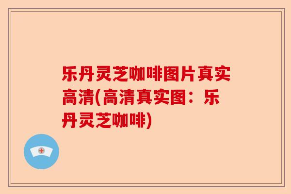 乐丹灵芝咖啡图片真实高清(高清真实图:乐丹灵芝咖啡)-第1张图片-卓越灵芝孢子粉 乐丹灵芝咖啡图片真实高清(高清真实图:乐丹灵芝咖啡)-第1张图片-卓越灵芝孢子粉