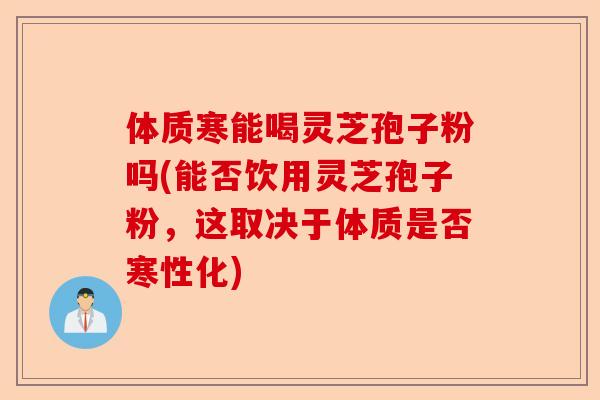 体质寒能喝灵芝孢子粉吗(能否饮用灵芝孢子粉，这取决于体质是否寒性化)-第1张图片-卓越灵芝孢子粉