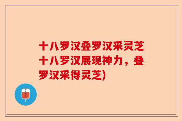 十八罗汉叠罗汉采灵芝十八罗汉展现神力,叠罗汉采得灵芝)-第1张图片-卓越灵芝孢子粉 十八罗汉叠罗汉采灵芝十八罗汉展现神力,叠罗汉采得灵芝)-第1张图片-卓越灵芝孢子粉