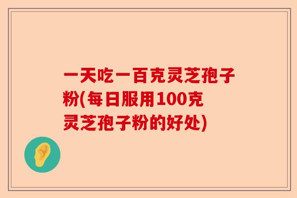 一天吃一百克灵芝孢子粉(每日服用100克灵芝孢子粉的好处)-第1张图片-卓越灵芝孢子粉 一天吃一百克灵芝孢子粉(每日服用100克灵芝孢子粉的好处)-第1张图片-卓越灵芝孢子粉