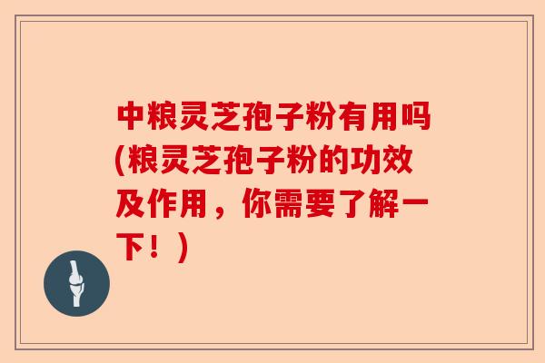 中粮灵芝孢子粉有用吗(粮灵芝孢子粉的功效及作用，你需要了解一下！)-第1张图片-卓越灵芝孢子粉