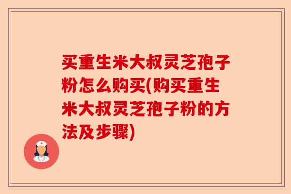 买重生米大叔灵芝孢子粉怎么购买(购买重生米大叔灵芝孢子粉的方法及步骤)-第1张图片-卓越灵芝孢子粉 买重生米大叔灵芝孢子粉怎么购买(购买重生米大叔灵芝孢子粉的方法及步骤)-第1张图片-卓越灵芝孢子粉