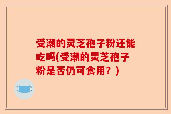 受潮的灵芝孢子粉还能吃吗(受潮的灵芝孢子粉是否仍可食用？)-第1张图片-卓越灵芝孢子粉