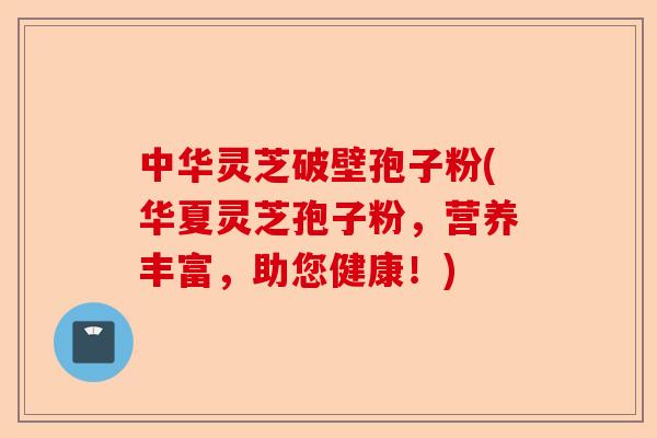 中华灵芝破壁孢子粉(华夏灵芝孢子粉,营养丰富,助您健康!)-第1张图片-卓越灵芝孢子粉 中华灵芝破壁孢子粉(华夏灵芝孢子粉,营养丰富,助您健康!)-第1张图片-卓越灵芝孢子粉