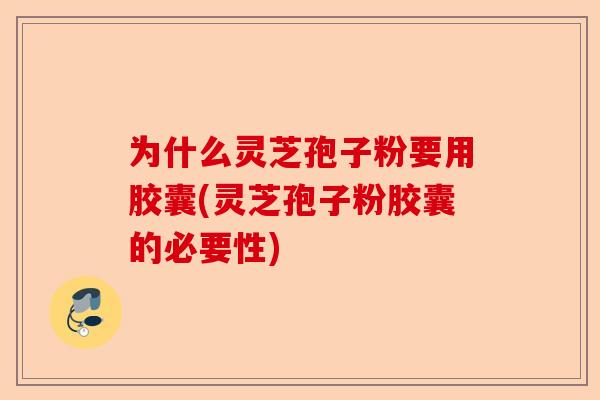 为什么灵芝孢子粉要用胶囊(灵芝孢子粉胶囊的必要性)-第1张图片-卓越灵芝孢子粉 为什么灵芝孢子粉要用胶囊(灵芝孢子粉胶囊的必要性)-第1张图片-卓越灵芝孢子粉