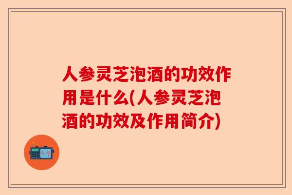 人参灵芝泡酒的功效作用是什么(人参灵芝泡酒的功效及作用简介)-第1张图片-卓越灵芝孢子粉 人参灵芝泡酒的功效作用是什么(人参灵芝泡酒的功效及作用简介)-第1张图片-卓越灵芝孢子粉