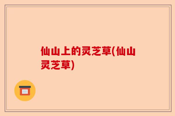 仙山上的灵芝草(仙山灵芝草)-第1张图片-卓越灵芝孢子粉 仙山上的灵芝草(仙山灵芝草)-第1张图片-卓越灵芝孢子粉