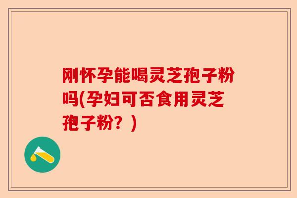 刚怀孕能喝灵芝孢子粉吗(孕妇可否食用灵芝孢子粉？)-第1张图片-卓越灵芝孢子粉