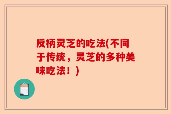反柄灵芝的吃法(不同于传统,灵芝的多种美味吃法!)-第1张图片-卓越灵芝孢子粉 反柄灵芝的吃法(不同于传统,灵芝的多种美味吃法!)-第1张图片-卓越灵芝孢子粉