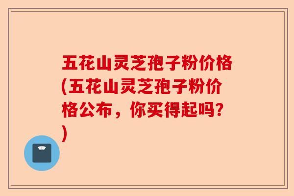 五花山灵芝孢子粉价格(五花山灵芝孢子粉价格公布,你买得起吗?)-第1张图片-卓越灵芝孢子粉 五花山灵芝孢子粉价格(五花山灵芝孢子粉价格公布,你买得起吗?)-第1张图片-卓越灵芝孢子粉