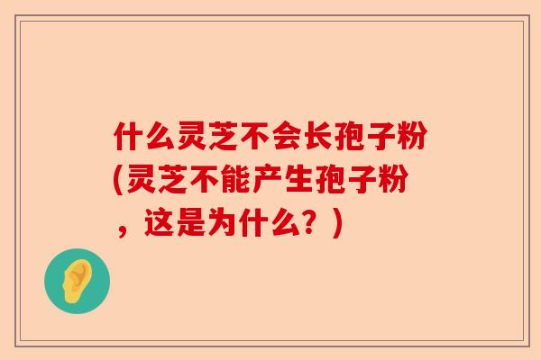什么灵芝不会长孢子粉(灵芝不能产生孢子粉,这是为什么?)-第1张图片-卓越灵芝孢子粉 什么灵芝不会长孢子粉(灵芝不能产生孢子粉,这是为什么?)-第1张图片-卓越灵芝孢子粉