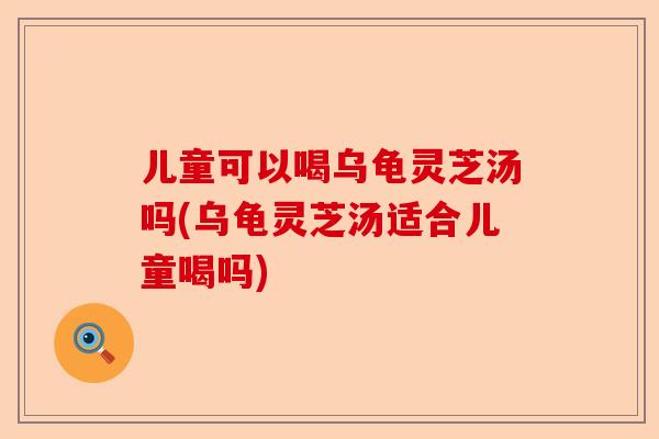儿童可以喝乌龟灵芝汤吗(乌龟灵芝汤适合儿童喝吗)-第1张图片-卓越灵芝孢子粉 儿童可以喝乌龟灵芝汤吗(乌龟灵芝汤适合儿童喝吗)-第1张图片-卓越灵芝孢子粉