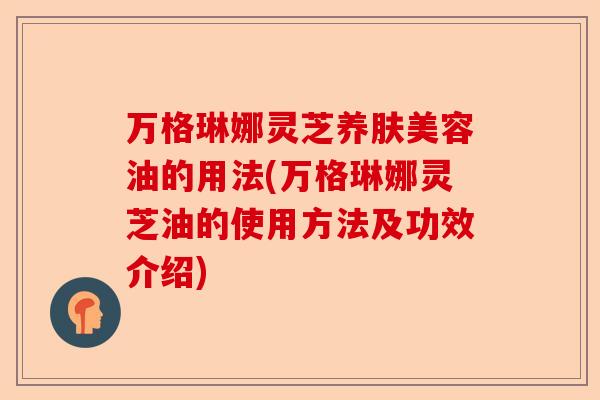 万格琳娜灵芝养肤美容油的用法(万格琳娜灵芝油的使用方法及功效介绍)-第1张图片-卓越灵芝孢子粉 万格琳娜灵芝养肤美容油的用法(万格琳娜灵芝油的使用方法及功效介绍)-第1张图片-卓越灵芝孢子粉