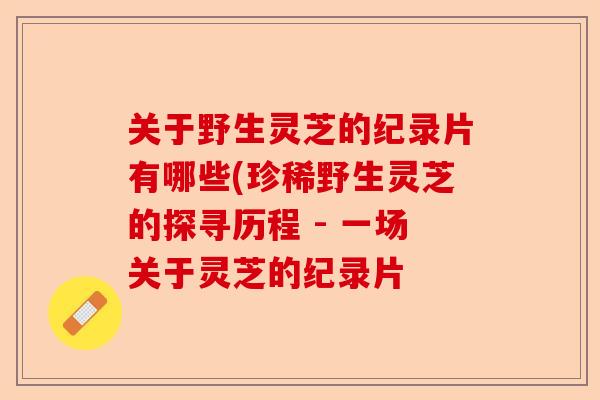 关于野生灵芝的纪录片有哪些(珍稀野生灵芝的探寻历程 - 一场关于灵芝的纪录片-第1张图片-卓越灵芝孢子粉 关于野生灵芝的纪录片有哪些(珍稀野生灵芝的探寻历程 - 一场关于灵芝的纪录片-第1张图片-卓越灵芝孢子粉
