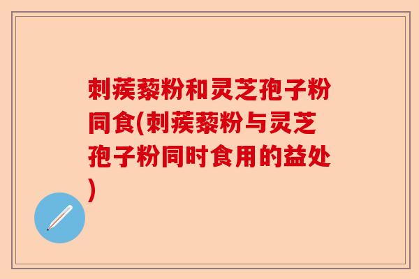 刺蒺藜粉和灵芝孢子粉同食(刺蒺藜粉与灵芝孢子粉同时食用的益处)-第1张图片-卓越灵芝孢子粉 刺蒺藜粉和灵芝孢子粉同食(刺蒺藜粉与灵芝孢子粉同时食用的益处)-第1张图片-卓越灵芝孢子粉