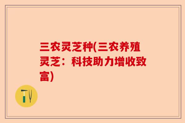 三农灵芝种(三农养殖灵芝:科技助力增收致富)-第1张图片-卓越灵芝孢子粉 三农灵芝种(三农养殖灵芝:科技助力增收致富)-第1张图片-卓越灵芝孢子粉