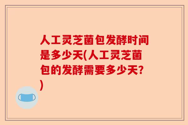 人工灵芝菌包发酵时间是多少天(人工灵芝菌包的发酵需要多少天?)-第1张图片-卓越灵芝孢子粉 人工灵芝菌包发酵时间是多少天(人工灵芝菌包的发酵需要多少天?)-第1张图片-卓越灵芝孢子粉