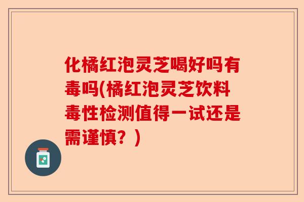 化橘红泡灵芝喝好吗有毒吗(橘红泡灵芝饮料毒性检测值得一试还是需谨慎?)-第1张图片-卓越灵芝孢子粉 化橘红泡灵芝喝好吗有毒吗(橘红泡灵芝饮料毒性检测值得一试还是需谨慎?)-第1张图片-卓越灵芝孢子粉