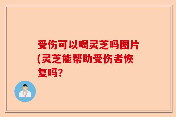 受伤可以喝灵芝吗图片(灵芝能帮助受伤者恢复吗?-第1张图片-卓越灵芝孢子粉 受伤可以喝灵芝吗图片(灵芝能帮助受伤者恢复吗?-第1张图片-卓越灵芝孢子粉