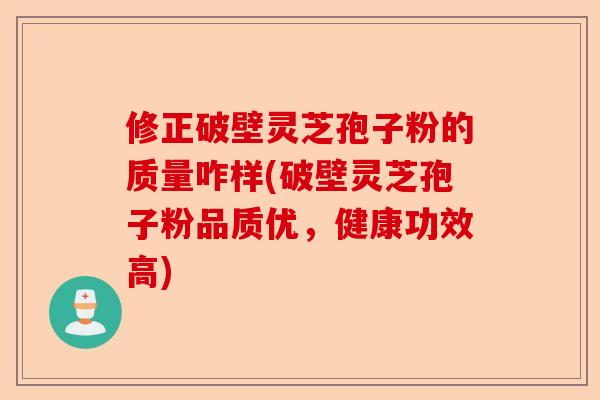 修正破壁灵芝孢子粉的质量咋样(破壁灵芝孢子粉品质优,健康功效高)-第1张图片-卓越灵芝孢子粉 修正破壁灵芝孢子粉的质量咋样(破壁灵芝孢子粉品质优,健康功效高)-第1张图片-卓越灵芝孢子粉