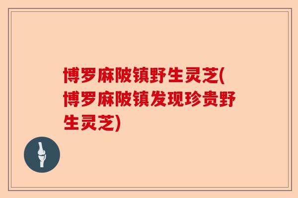 博罗麻陂镇野生灵芝(博罗麻陂镇发现珍贵野生灵芝)-第1张图片-卓越灵芝孢子粉 博罗麻陂镇野生灵芝(博罗麻陂镇发现珍贵野生灵芝)-第1张图片-卓越灵芝孢子粉
