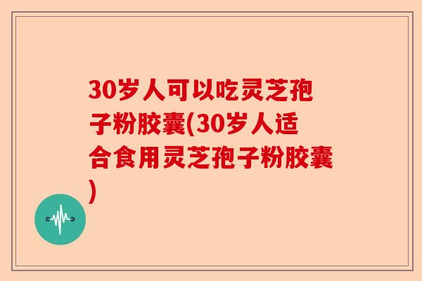 30岁人可以吃灵芝孢子粉胶囊(30岁人适合食用灵芝孢子粉胶囊)-第1张图片-卓越灵芝孢子粉 30岁人可以吃灵芝孢子粉胶囊(30岁人适合食用灵芝孢子粉胶囊)-第1张图片-卓越灵芝孢子粉